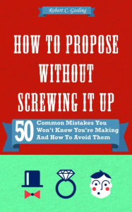 Title: How to Propose Without Screwing it Up - 50 Common Mistakes Other Men Make and How to Avoid Them, Author: Robert Gosling