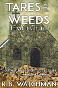 Title: Tares and Weeds in Your Church, Trouble & Deception in Gods House, the End Time Overcomers: Church Discipline, Christian Leadership, Spiritual Warfare, Presumption and Defeating the Enemy, Author: R. B. Watchman