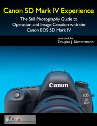 Title: Canon 5D Mark IV Experience - The Still Photography Guide to Operation and Image Creation with the Canon EOS 5D Mark IV, Author: Douglas Klostermann
