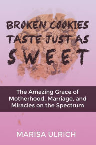 Title: Broken Cookies Taste Just as Sweet: The Amazing Grace of Motherhood, Marriage, and Miracles on the Spectrum, Author: Marisa Ulrich