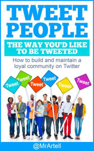 Title: Tweet People The Way You'd Like To Be Tweeted - How To Build And Maintain A Loyal Community On Twitter, Author: Artell Cowell