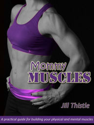 Title: Mommy Muscles: A Practical Guide for Building your Physical and Mental Muscles, Author: Jill Thistle