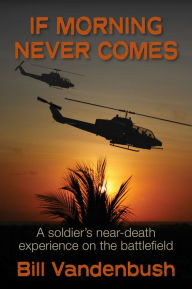 Title: If Morning Never Comes: A Soldier's Near-Death Experience on the Battlefield, Author: Bill Vandenbush