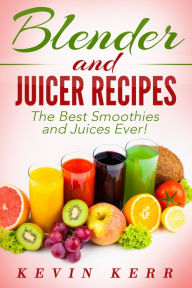 Title: Blender and Juicer Recipes: The Best Smoothies and Juices Ever! (Blender Recipes, Juicer Recipes, Smoothie Recipes, Juice Recipes), Author: Kevin Kerr