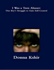 Title: I Was a Teen Abuser: One Boy's Struggle to Gain Self-Control, Author: Donna M. Kshir