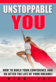 Title: Unstoppable You! How to Build Your Confidence and Go After the Life of Your Dreams, Author: Vicki Joy