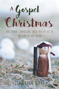 Title: A Gospel Christmas: Our Journey Connecting Santa and His Elf to the Story of our Savior, Author: Jennifer Moye