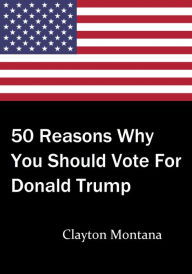 Title: 50 Reasons Why You Should Vote For Donald Trump, Author: Clayton Montana