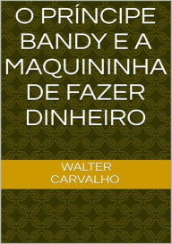 Title: O Principe Bandy E A Maquininha De Fazer Dinheiro, Author: Walter Carvalho