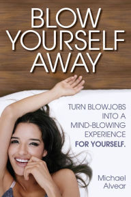 Title: Blow Yourself Away. Turn Blowjobs Into A Mind-Blowing Experience For Yourself, Author: Michael Alvear