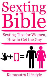 Title: Sexting Bible, Sexting TIps for Women, How to Get the Guy, Author: Kamasutra Lifestyle