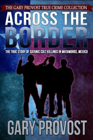 Title: Across the Border: The True Story of Satanic Cult Killings in Matamoros, Mexico, Author: Gary Provost