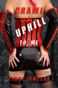 Title: Crawl Uphill To Me: A BDSM Femdom Memoir, Author: Teddi Lawless