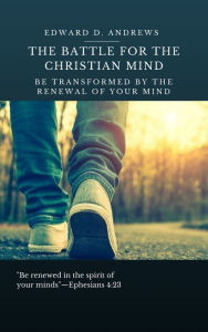 Title: THE BATTLE FOR THE CHRISTIAN MIND: Be Transformed by the Renewal of Your Mind, Author: Edward Andrews