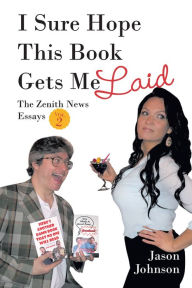 Title: I Sure Hope This Book Gets Me Laid: The Zenith News Essays Vol. 2, Author: Jason Johnson