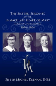 Title: THE SISTERS, SERVANTS OF THE IMMACULATE HEART OF MARY: Scranton, Pennsylvania: 1974-1994, Author: Sister M. Michel Keenan