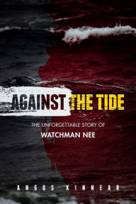 Title: Against the Tide: The Unforgettable Story of Watchman Nee, Author: Angus Kinnear