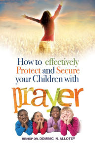 Title: How To Effectively Protect And Secure Your Children With Prayer, Author: Dr. Dominic Newlove Allotey