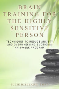 Title: Brain Training For The Highly Sensitive Person, Techniques to Reduce Anxiety and Overwhelming Emotions: An 8-Week Program, Author: Julie Bjelland