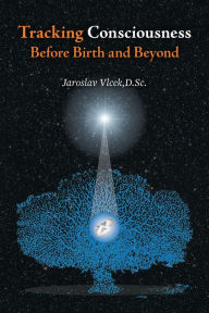 Title: Tracking Consciousness Before Birth and Beyond, Author: Jaroslav Vlcek DSc.