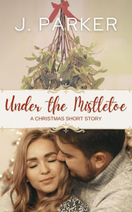 Title: Under the Mistletoe: A Christmas Short Story, Author: J. Parker