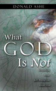 Title: What God Is Not, Author: Donald Ashe