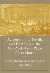 Title: Account of the Terrific and Fatal Riot at the New-York Astor Place Opera House, with contemporary newspaper accounts, Author: Pat Pflieger