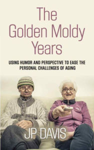 Title: The Golden Moldy Years: Using Humor & Perspective to Ease the Personal Challenges of Aging, Author: JP Davis