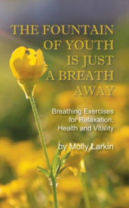 Title: The Fountain Of Youth Is Just A Breath Away; Breathing Exercises for Relaxation, Health and Vitality, Author: Molly Larkin