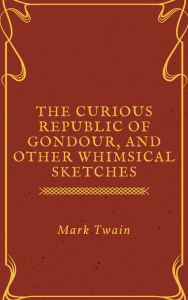 Title: The Curious Republic of Gondour, and Other Whimsical Sketches (Annotated), Author: Mark Twain