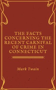 Title: The Facts Concerning the Recent Carnival of Crime in Connecticut (Annotated), Author: Mark Twain