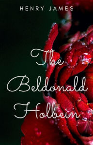 Title: The Beldonald Holbein (Annotated), Author: Henry James