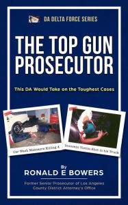 Title: THE TOP GUN Prosecutor: Bringing Justice For the Victim, Author: Ronald E Bowers