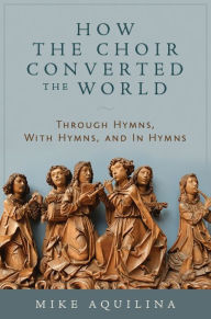 Title: How the Choir Converted the World: Through Hymns, With Hymns, and In Hymns, Author: Mike Aquilina