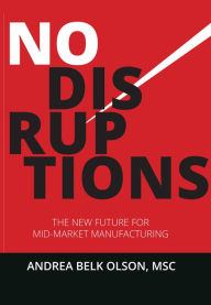 Title: No Disruptions: The New Future for Mid-Market Manufacturing, Author: Andrea Olson