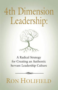 Title: 4TH DIMENSION LEADERSHIP: A Radical Strategy for Creating an Authentic Servant Leadership Culture, Author: Ron Holifield