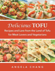 Title: Delicious Tofu: Recipes and Lore from the Land of Tofu for Meat Lovers and Vegetarians, Author: Angela Chang