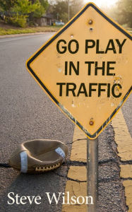 Title: Go Play in the Traffic, Author: Steve Wilson