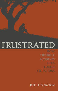 Title: Frustrated: How the Bible Resolves Life's Tough Questions, Author: Jeff Ludington