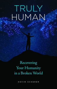 Title: Truly Human: Recovering Your Humanity in a Broken World, Author: Kevin Scherer