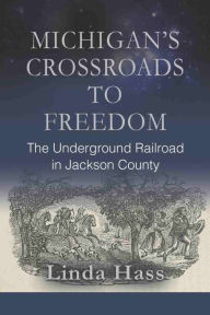 Title: MICHIGAN'S CROSSROADS TO FREEDOM: The Underground Railroad in Jackson County, Author: Linda Hass