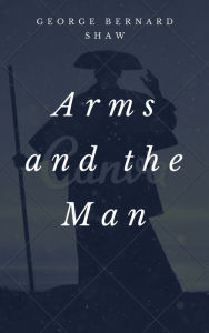 Title: Arms and the Man (Annotated), Author: George Bernard Shaw