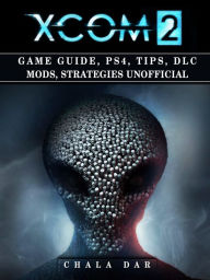 Title: Xcom 2 Game Guide, PS4, Tips, DLC Mods, Strategies Unofficial, Author: Hein K” Tz