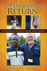 Title: A Dangerous Return; Surprising Lessons from the Congo, Author: Roger L. Green