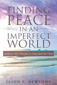 Title: Finding Peace In An Imperfect World: Applying Gods Principles to Calm Real-Life Chaos, Author: Jason E. Newsome