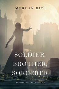 Title: Soldier, Brother, Sorcerer (Of Crowns and Glory-Book 5), Author: Morgan Rice