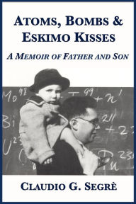 Title: Atoms, Bombs and Eskimo Kisses, Author: Claudio G. Segre