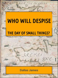 Title: Who Will Despise: The Day of Small Things?, Author: Dallas James
