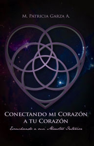 Title: Conectando mi corazon a tu corazon: Escuchando a mi maestro interior, Author: M. Patricia Garza A.