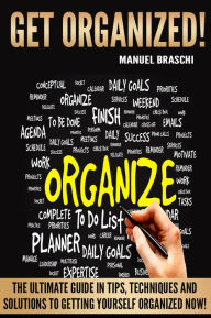 Title: Get Organized! The Ultimate Guide In Tips, Techniques And Solutions To Getting Yourself Organized Now! AAA+++, Author: Manuel Braschi